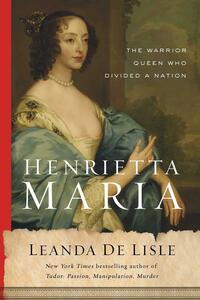 Henrietta Maria: The Warrior Queen Who Divided a Nation by Leanda de Lisle