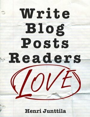 Write Blog Posts Readers Love: A Step-By-Step Guide by Henri Junttila