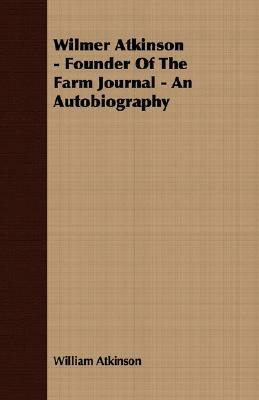 Wilmer Atkinson - Founder of the Farm Journal - An Autobiography by William Atkinson