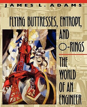 Flying Buttresses, Entropy, and O-Rings: The World of an Engineer by James L. Adams