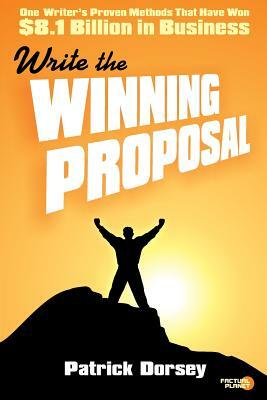 Write The Winning Proposal: One Writer's Proven Methods That Have Won Over $8.1 Billion in Business by Patrick Dorsey