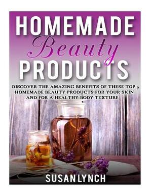 Homemade Beauty Products: Discover The Amazing Benefits Of These Top 9 Homemade Beauty Products For Your Skin And For A Healthy Body Texture by Susan Lynch