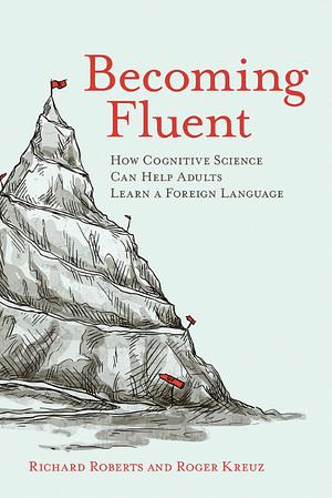 Becoming Fluent: How Cognitive Science Can Help Adults Learn a Foreign Language by Roger J. Kreuz, Richard M. Roberts