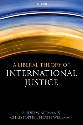 A Liberal Theory of International Justice by Christopher Heath Wellman, Andrew Altman