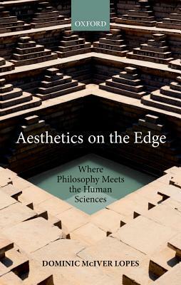 Aesthetics on the Edge: Where Philosophy Meets the Human Sciences by Dominic McIver Lopes