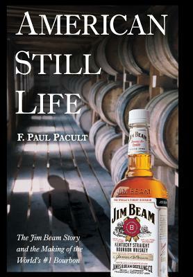 American Still Life: The Jim Beam Story and the Making of the World's #1 Bourbon by F. Paul Pacult