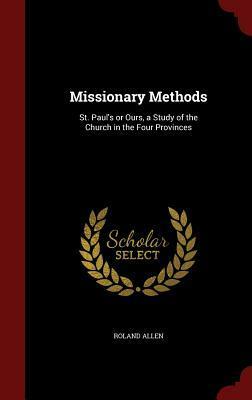 Missionary Methods: St. Paul's or Ours, a Study of the Church in the Four Provinces by Roland Allen