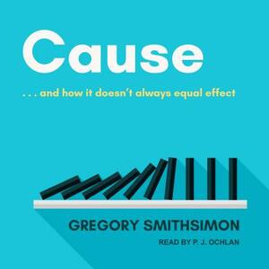 Cause: . . . and How It Doesn't Always Equal Effect by Gregory Smithsimon