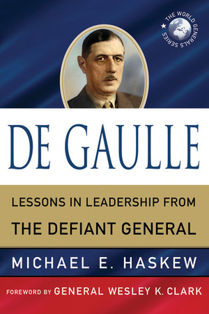 De Gaulle: Lessons in Leadership from the Defiant General by Michael E. Haskew, Wesley K. Clark