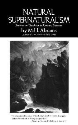 Natural Supernaturalism: Tradition and Revolution in Romantic Literature by M. H. Abrams