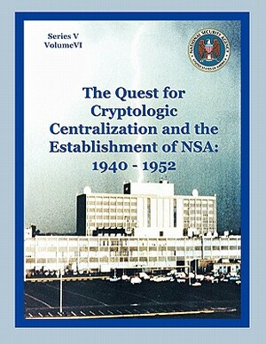 The Quest for Cryptological Centralization and the Establishment of Nsa: 1940-1952 by Center for Cryptologic History, Thomas L. Burns