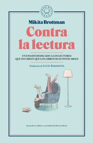 Contra la lectura: un ensayo dedicado a los lectores que no creen que los libros sean intocables  by Mikita Brottman