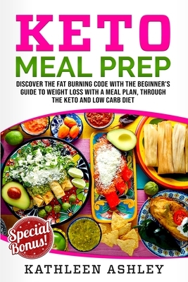 Keto Meal Prep: Discover the fat burning code with the beginner's guide to weight loss with a meal plan, through the keto and low carb by Kathleen Ashley