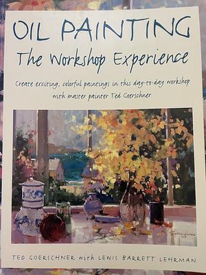 Oil Painting - The Workshop Experience by Lewis Barrett Lehrman, Ted Goerschner