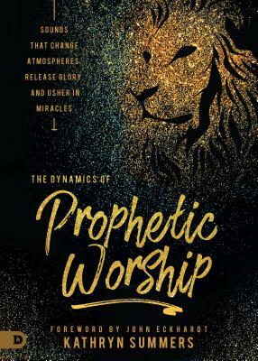 The Dynamics of Prophetic Worship: Sounds That Change Atmospheres, Release Glory, and Usher in Miracles by Kathryn Summers