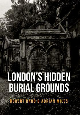 London's Hidden Burial Grounds by Robert Bard, Adrian Miles