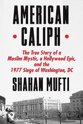 American Caliph: The True Story of a Muslim Mystic, a Hollywood Epic, and the 1977 Siege of Washington, DC by Shahan Mufti