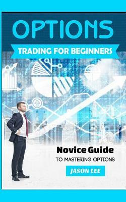 Options Trading for Beginners: Novice Guide to Mastering Options by Jason Lee