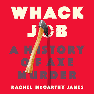 Whack Job: A History of Axe Murder by Rachel McCarthy James