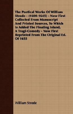 The Poetical Works of William Strode - (1600-1645) - Now First Collected from Manuscript and Printed Sources, to Which Is Added the Floating Island, a by William Strode