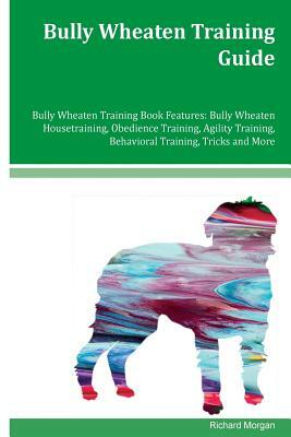 Bully Wheaten Training Guide Bully Wheaten Training Book Features: Bully Wheaten Housetraining, Obedience Training, Agility Training, Behavioral Train by Richard Morgan