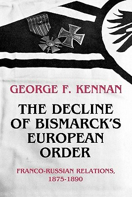 The Decline of Bismarck's European Order: Franco-Russian Relations 1875-1890 by George Frost Kennan