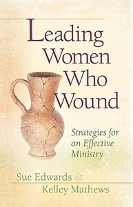 Leading Women Who Wound: Strategies for an Effective Ministry by Sue Edwards, Kelley Mathews