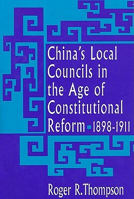 China's Local Councils in the Age of Constitutional Reform, China's Local Councils in the Age of Constitutional Reform, 1898-1911 1898-1911 by Roger R. Thompson