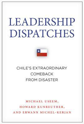 Leadership Dispatches: Chile's Extraordinary Comeback from Disaster by Howard Kunreuther, Erwann Michel-Kerjan, Michael Useem