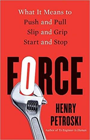 Force: What It Means to Push and Pull, Slip and Grip, Start and Stop by Henry Petroski
