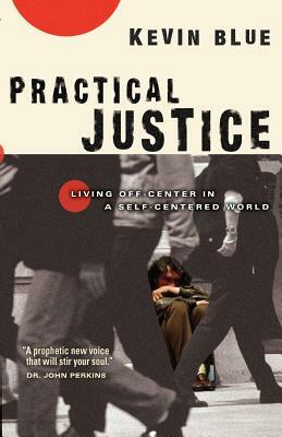 Practical Justice: Living Off-Center in a Self-Centered World by Kevin Blue
