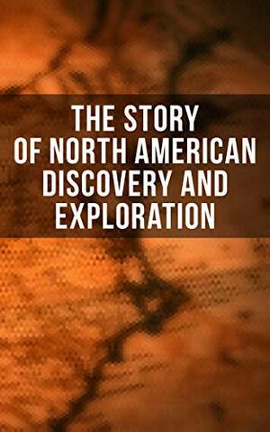 The Story of North American Discovery and Exploration: Biographies, Historical Documents, Journals & Letters of the Greatest Explorers of North America by Julius E. Olson, Edward Everett Hale, Elizabeth Hodges, Stephen Leacock, Charles William Colby, Thomas A. Janvier, Frederick A. Ober