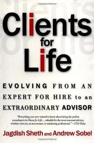 Clients for Life: Evolving from an Expert-for-Hire to an Extraordinary Adviser by Jagdish N. Sheth, Jagdish N. Sheth, Andrew C. Sobel