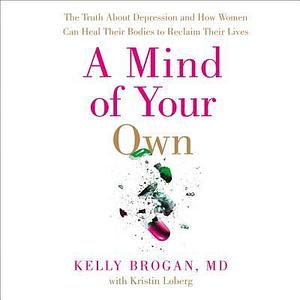 A Mind of Your Own: What Women Can Do About Depression That Medication Can't by Kelly Brogan, Cassandra Campbell