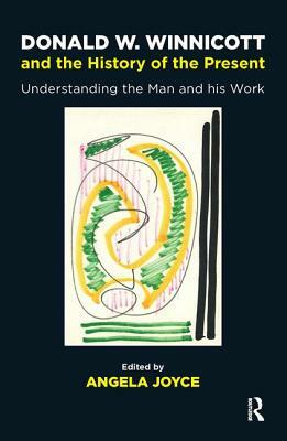 Donald W. Winnicott and the History of the Present: Understanding the Man and His Work by Angela Joyce