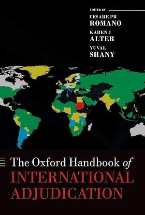 The Oxford Handbook of International Adjudication by Yuval Shany, Cesare Romano, Karen Alter