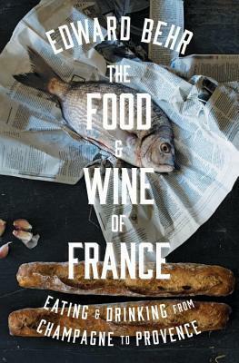 The Food and Wine of France: Eating and Drinking from Champagne to Provence by Edward Behr