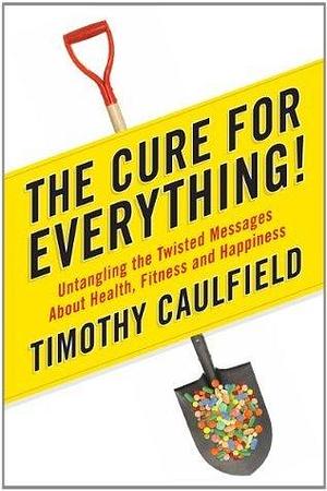 The Cure For Everything!: Untangling The Twisted Messages About Health Fitness And Happines by Timothy Caulfield, Timothy Caulfield