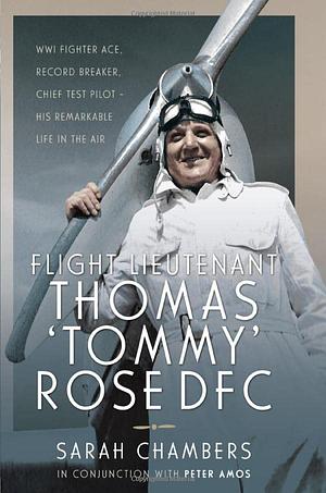 Flight Lieutenant Thomas 'Tommy' Rose DFC: WWI Fighter Ace, Record Breaker, Chief Test Pilot - His Remarkable Life in the Air by Sarah Chambers