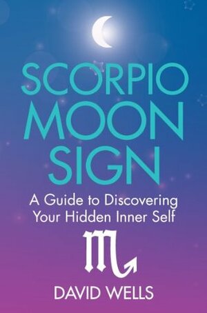 Scorpio Moon Sign: A Guide to Discovering Your Hidden Inner Self by David Wells