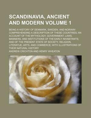 Scandinavia, Ancient and Modern; Being a History of Denmark, Sweden, and Norway Comprehending a Description of These Countries an Account of the Mythology, Government, Laws, Manners, and Institutions of the Early Inhabitants and Volume 1 by Andrew Crichton
