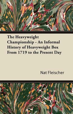 The Heavyweight Championship - An Informal History of Heavyweight Box From 1719 to the Present Day by Nat Fleischer