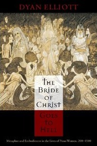 The Bride of Christ Goes to Hell: Metaphor and Embodiment in the Lives of Pious Women, 200-1500 by Dyan Elliott