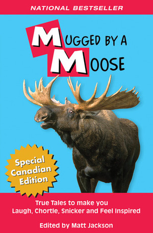 Mugged By A Moose: True Tales to make you Laugh, Chortle, Snicker and Feel Inspired. by Matt Jackson