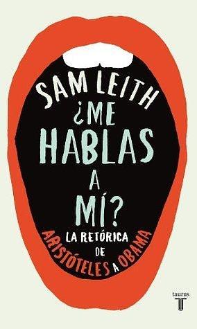 ¿Me hablas a mí?: La retórica, de Aristóteles a Obama by Sam Leith, Belén Urrutia Domínguez