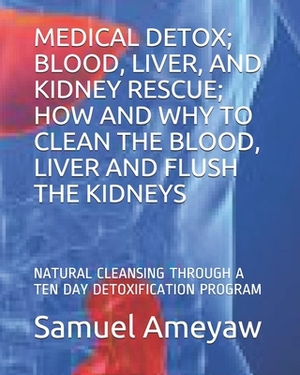 Medical Detox; Blood, Liver, and Kidney Rescue; How and Why to Clean the Blood, Liver and Flush the Kidneys: Natural Cleansing Through a Ten Day Detox by Samuel Ameyaw, Eric Holmund