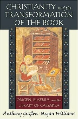 Christianity and the Transformation of the Book: Origen, Eusebius, and the Library of Caesarea by Anthony Grafton, Megan Williams