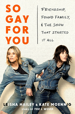 So Gay for You: Friendship, Found Family, and the Show That Started It All by Kate Moennig, Leisha Hailey, Leisha Hailey and Kate Moennig