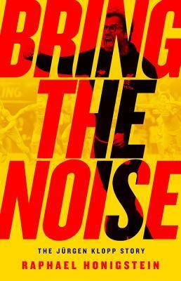 Bring the Noise: The Jürgen Klopp Story by Raphael Honigstein