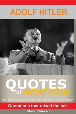 Quotes Of Adolf Hitler - about war, military & victory: Quotations that raised the hell by Mark Paterson